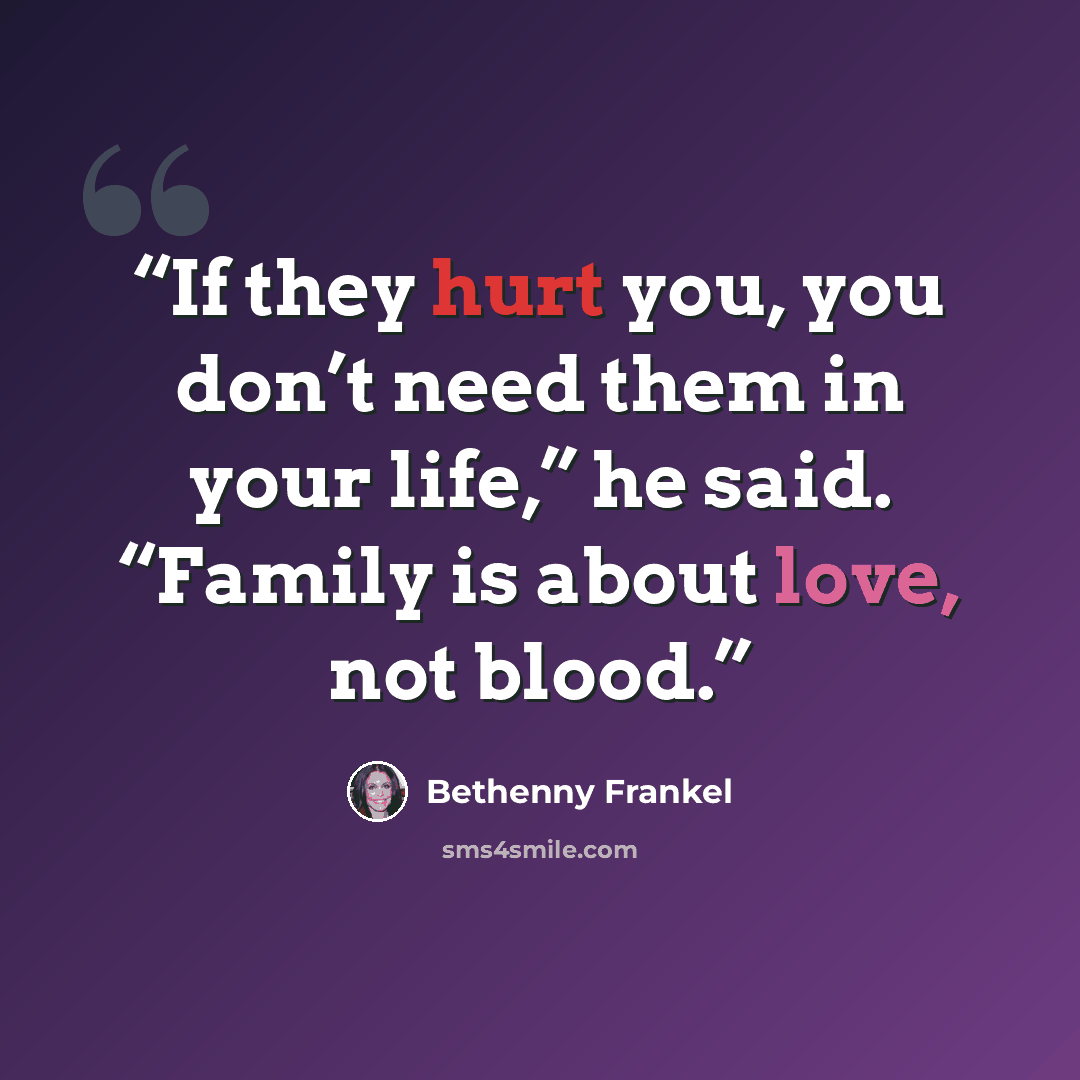 “If they hurt you, you don’t need them in your life,” he said. “Family is about love, not blood.” quote by Bethenny Frankel