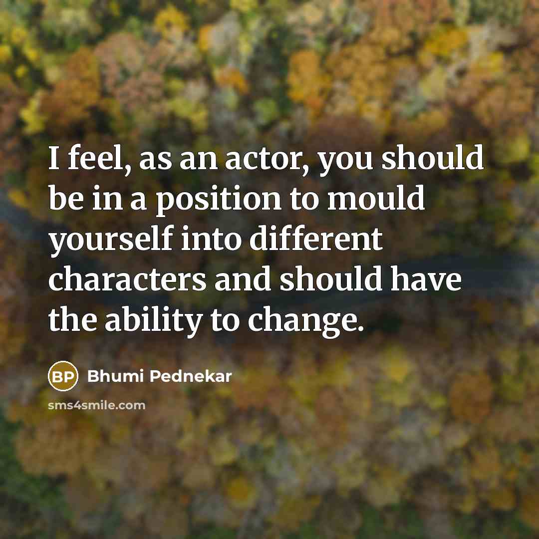 “I feel, as an actor, you should be in a position to mould yourself into different characters and should have the ability to change.” quote by Bhumi Pednekar