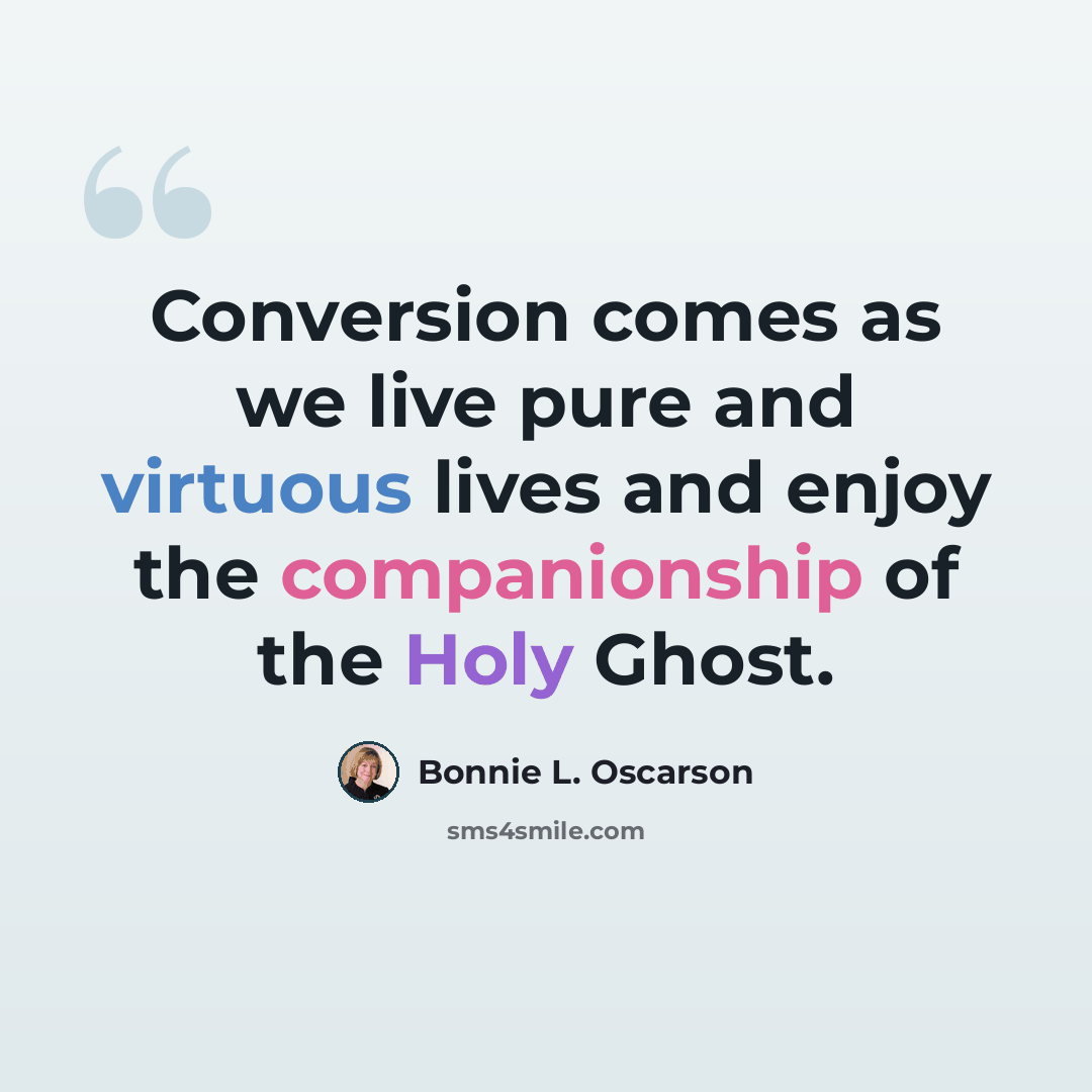 “Conversion comes as we live pure and virtuous lives and enjoy the companionship of the Holy Ghost.” quote by Bonnie L. Oscarson