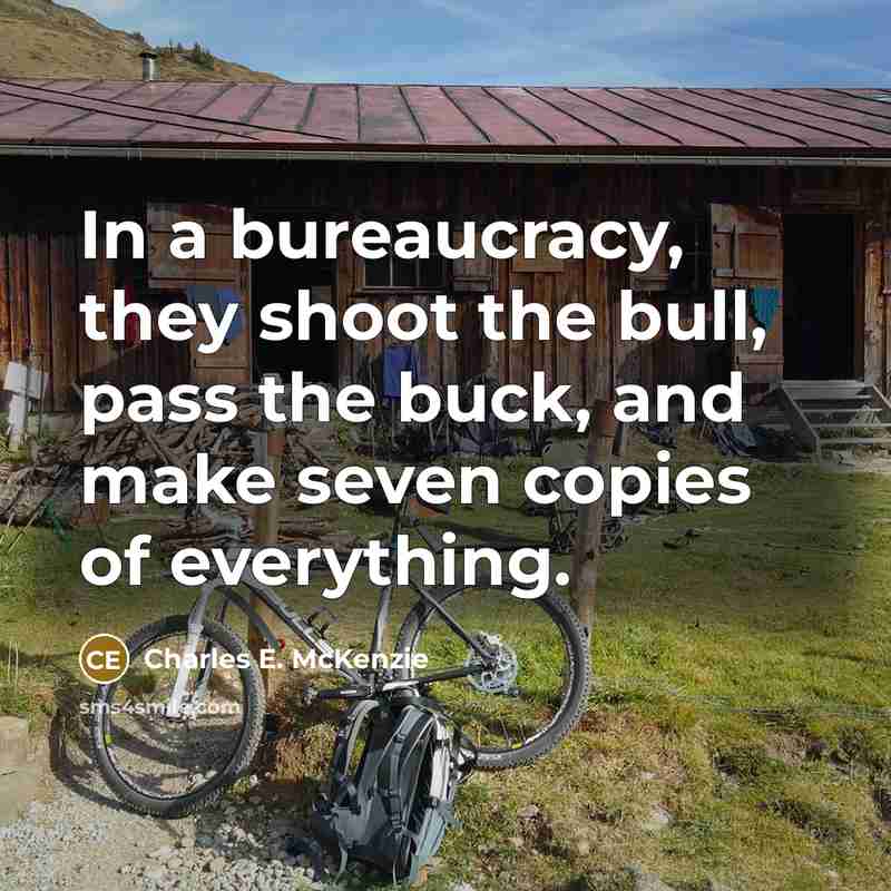 “In a bureaucracy, they shoot the bull, pass the buck, and make seven copies of everything.” quote by Charles E. McKenzie