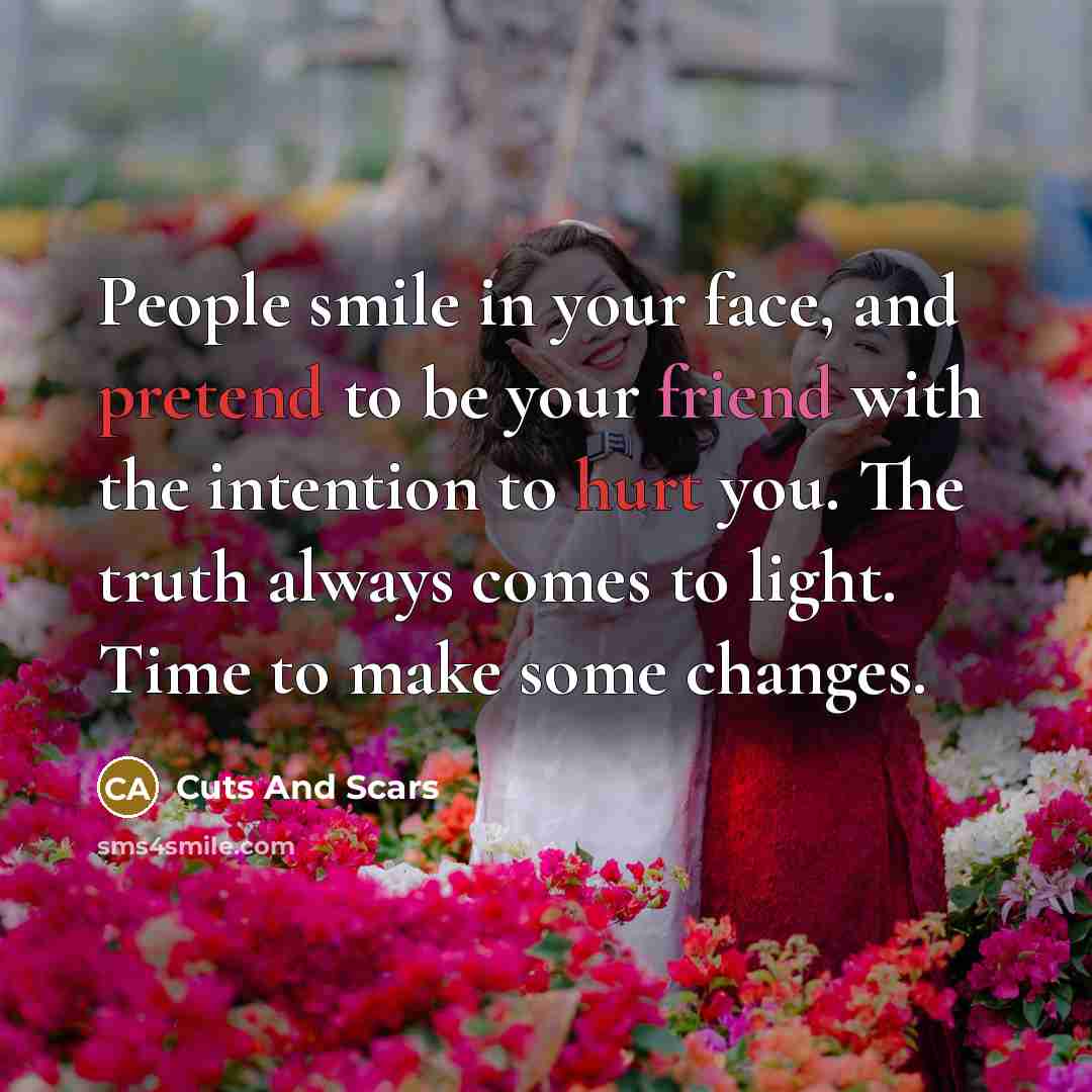 “People smile in your face, and pretend to be your friend with the intention to hurt you. The truth always comes to light. Time to make some changes.” quote by Cuts And Scars