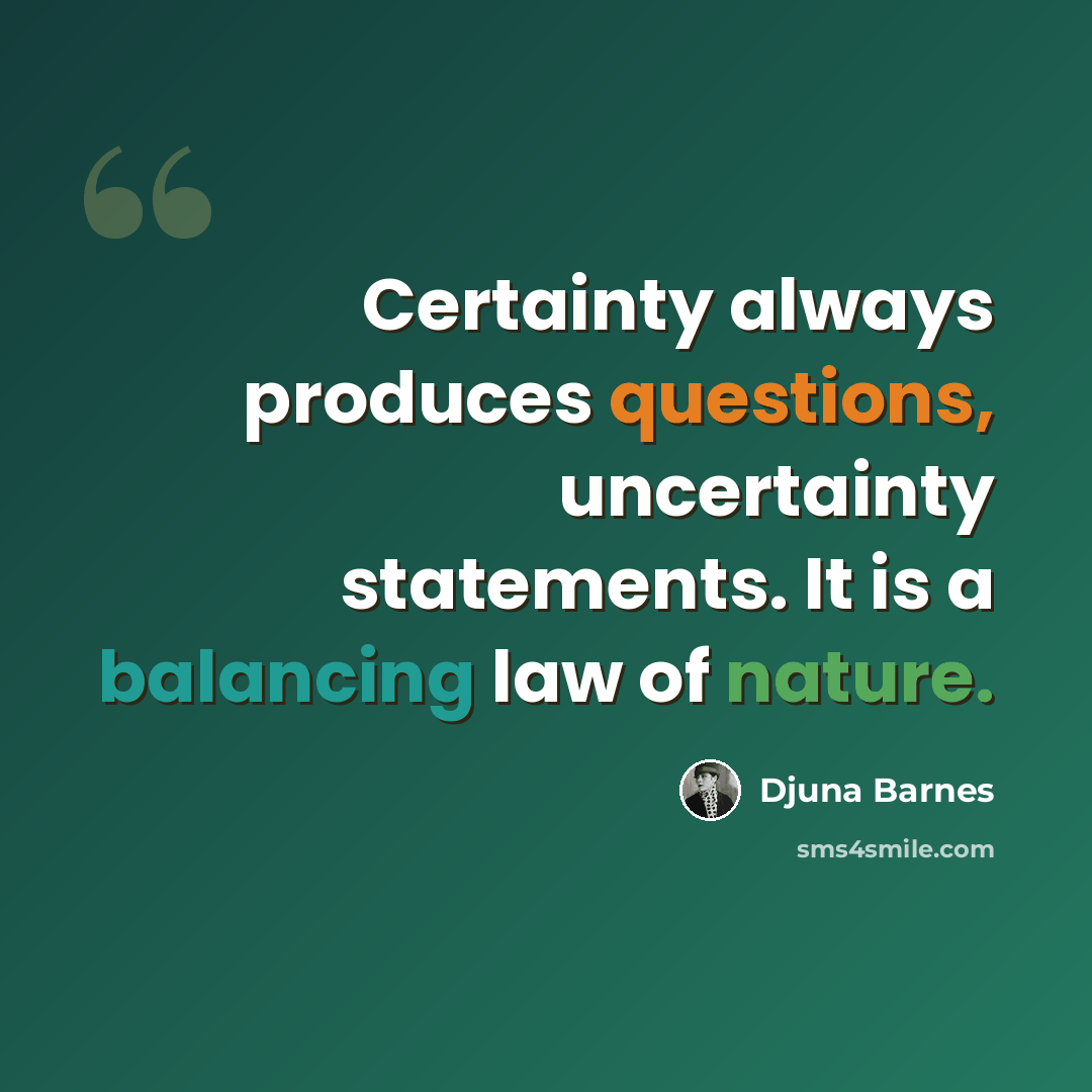 “Certainty always produces questions, uncertainty statements. It is a balancing law of nature.” quote by Djuna Barnes