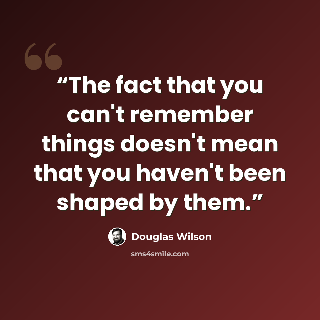 “The fact that you can't remember things doesn't mean that you haven't been shaped by them.” quote by Douglas Wilson