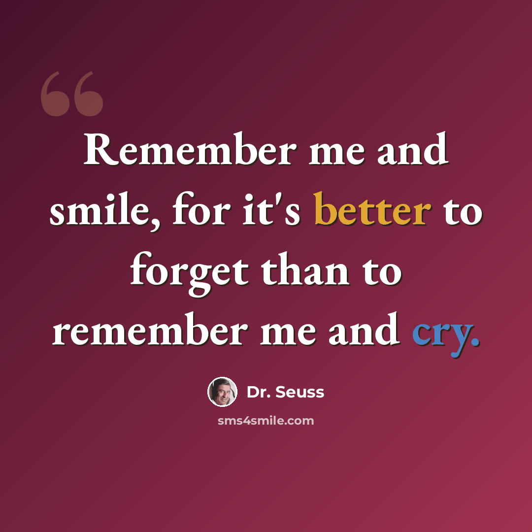 “Remember me and smile, for it's better to forget than to remember me and cry.” quote by Dr. Seuss