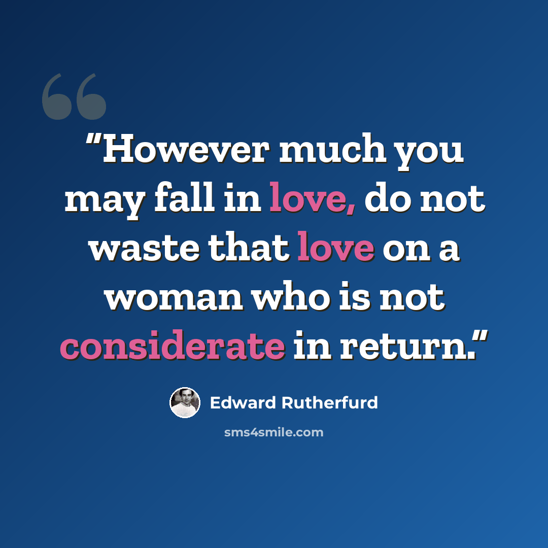 “However much you may fall in love, do not waste that love on a woman who is not considerate in return.” quote by Edward Rutherfurd