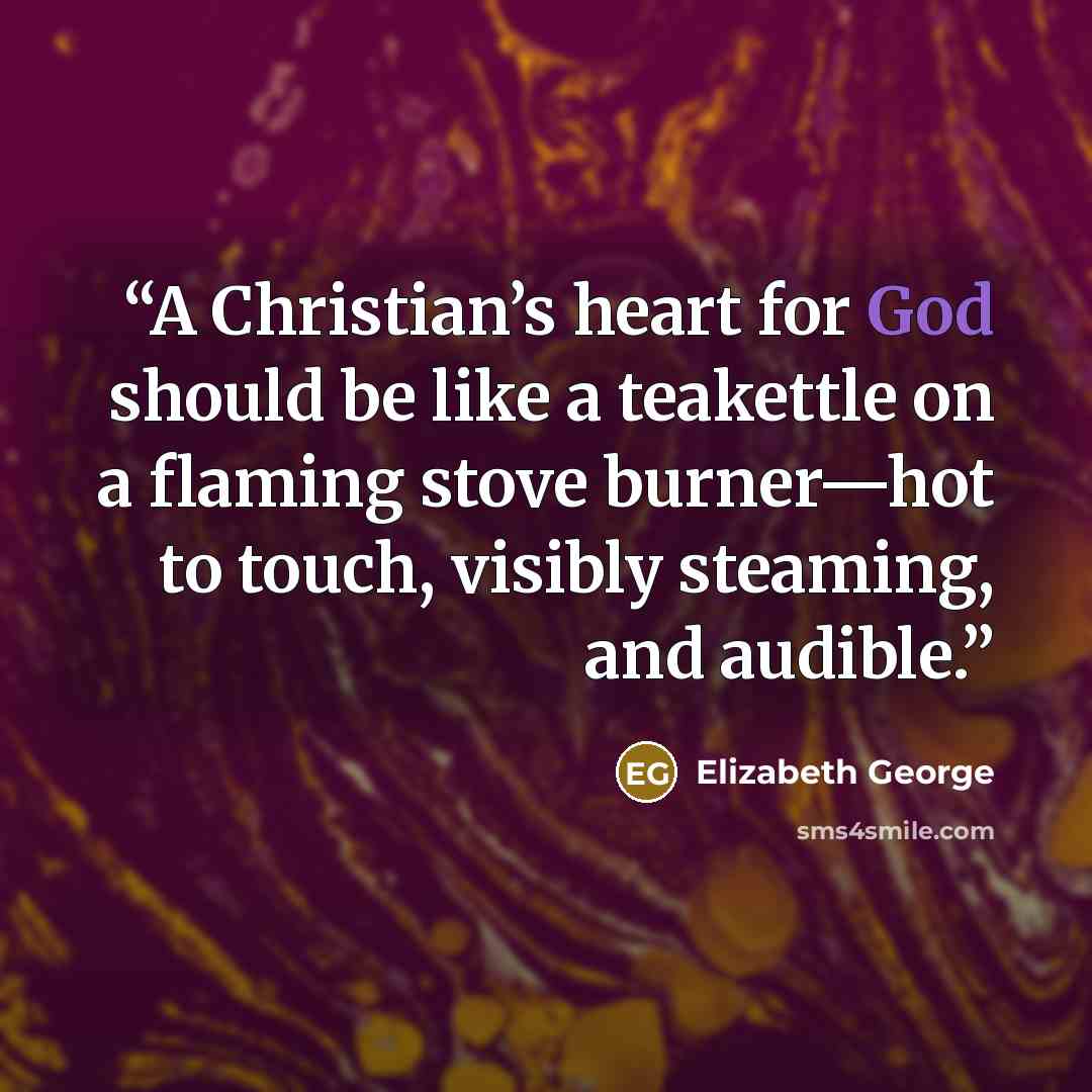 “A Christian’s heart for God should be like a teakettle on a flaming stove burner—hot to touch, visibly steaming, and audible.” quote by Elizabeth George