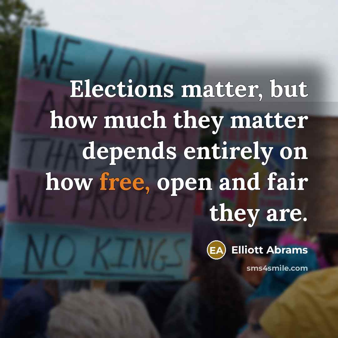 “Elections matter, but how much they matter depends entirely on how free, open and fair they are.” quote by Elliott Abrams