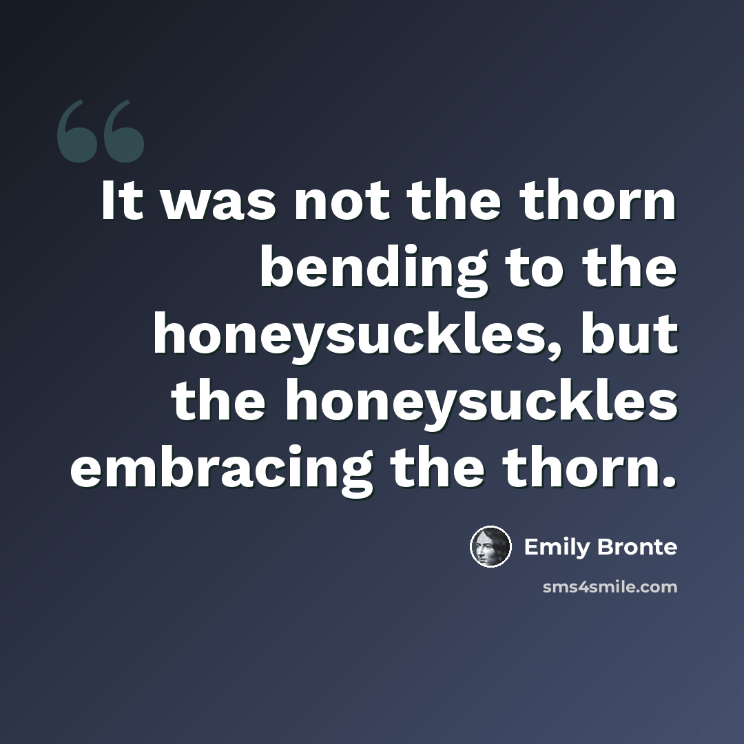 “It was not the thorn bending to the honeysuckles, but the honeysuckles embracing the thorn.” quote by Emily Bronte