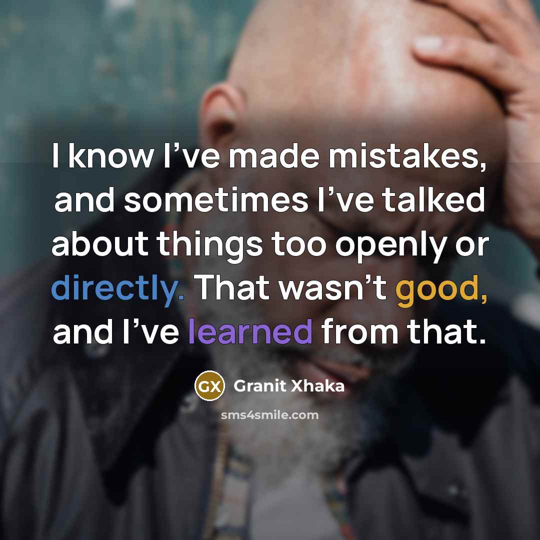 “I know I've made mistakes, and sometimes I've talked about things too openly or directly. That wasn't good, and I've learned from that.” quote by Granit Xhaka