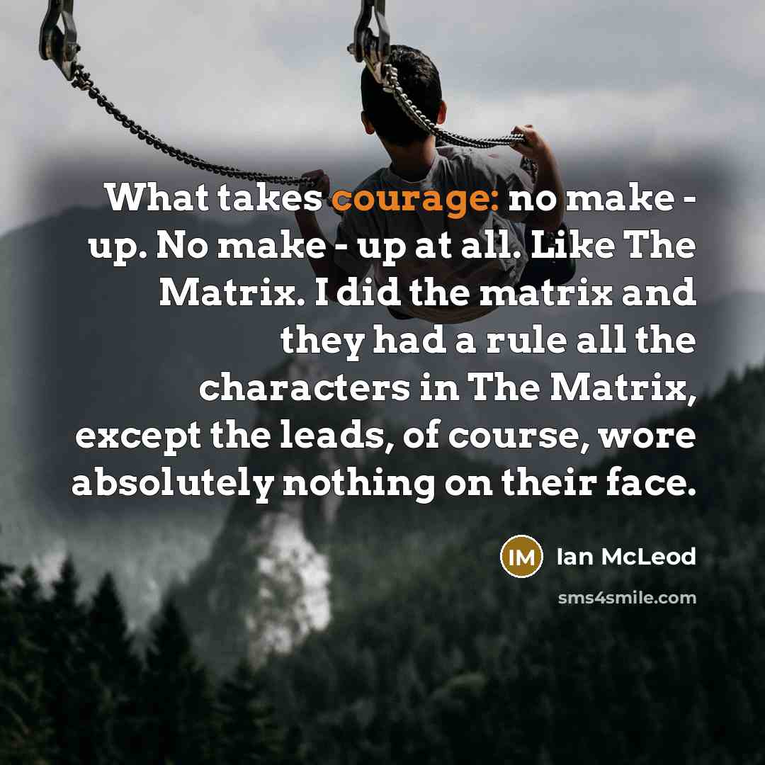 “What takes courage: no make - up. No make - up at all. Like The Matrix. I did the matrix and they had a rule all the characters in The Matrix, except the leads, of course, wore absolutely nothing on their face.” quote by Ian McLeod