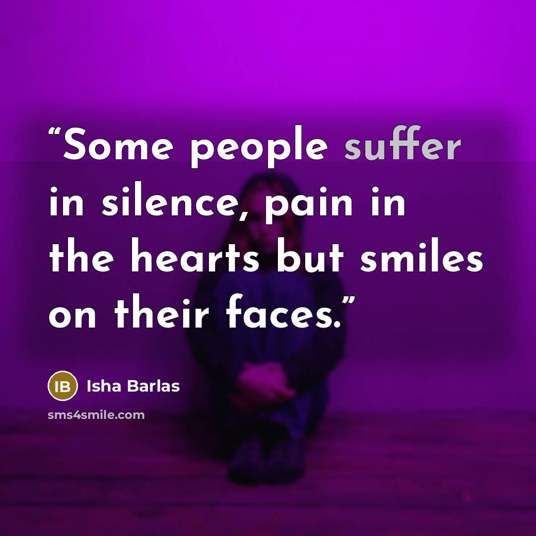 “Some people suffer in silence, pain in the hearts but smiles on their faces.” quote by Isha Barlas