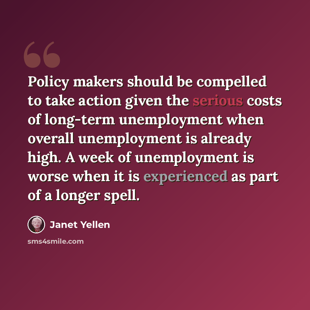 “Policy makers should be compelled to take action given the serious costs of long-term unemployment when overall unemployment is already high. A week of unemployment is worse when it is experienced as part of a longer spell.” quote by Janet Yellen