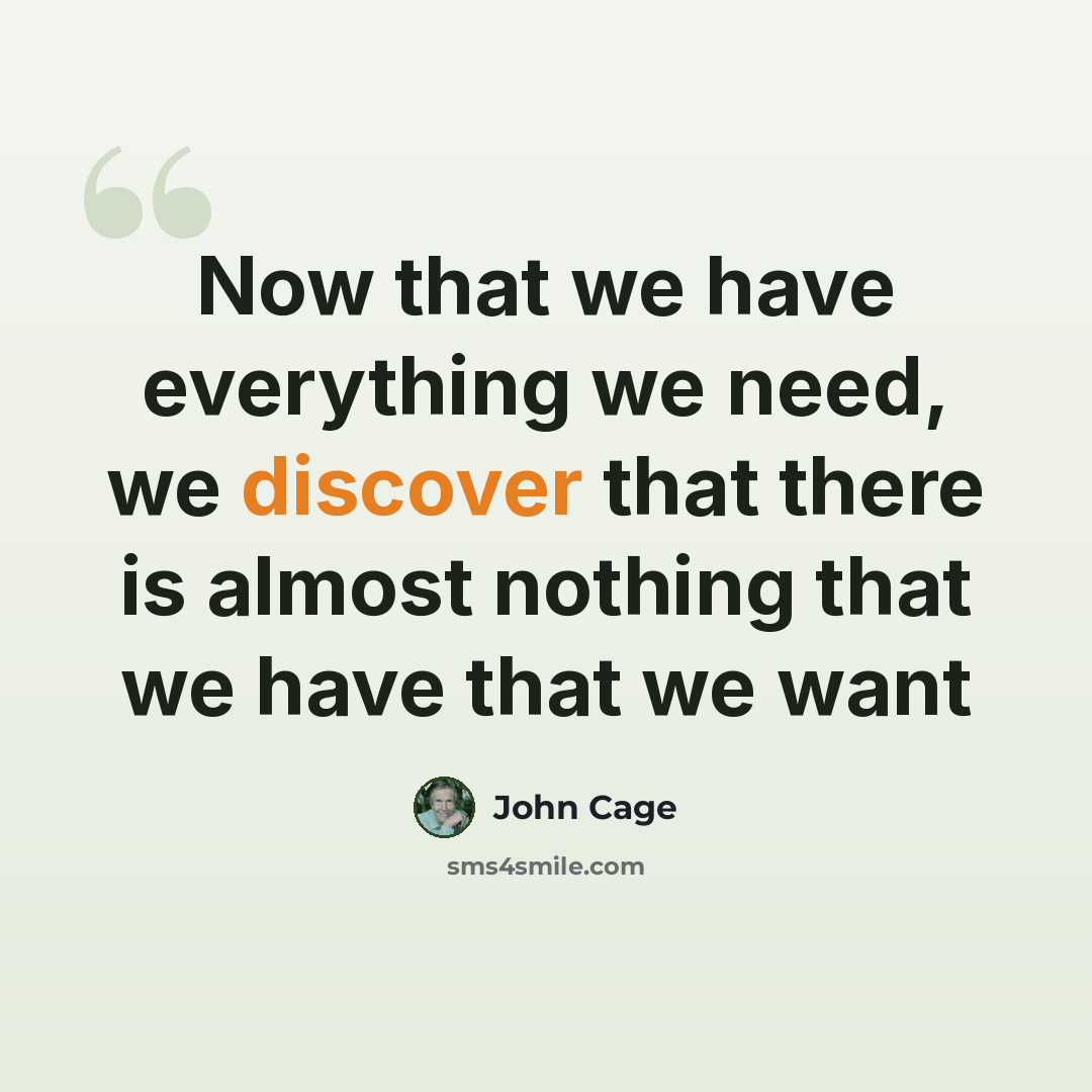 “Now that we have everything we need, we discover that there is almost nothing that we have that we want” quote by John Cage