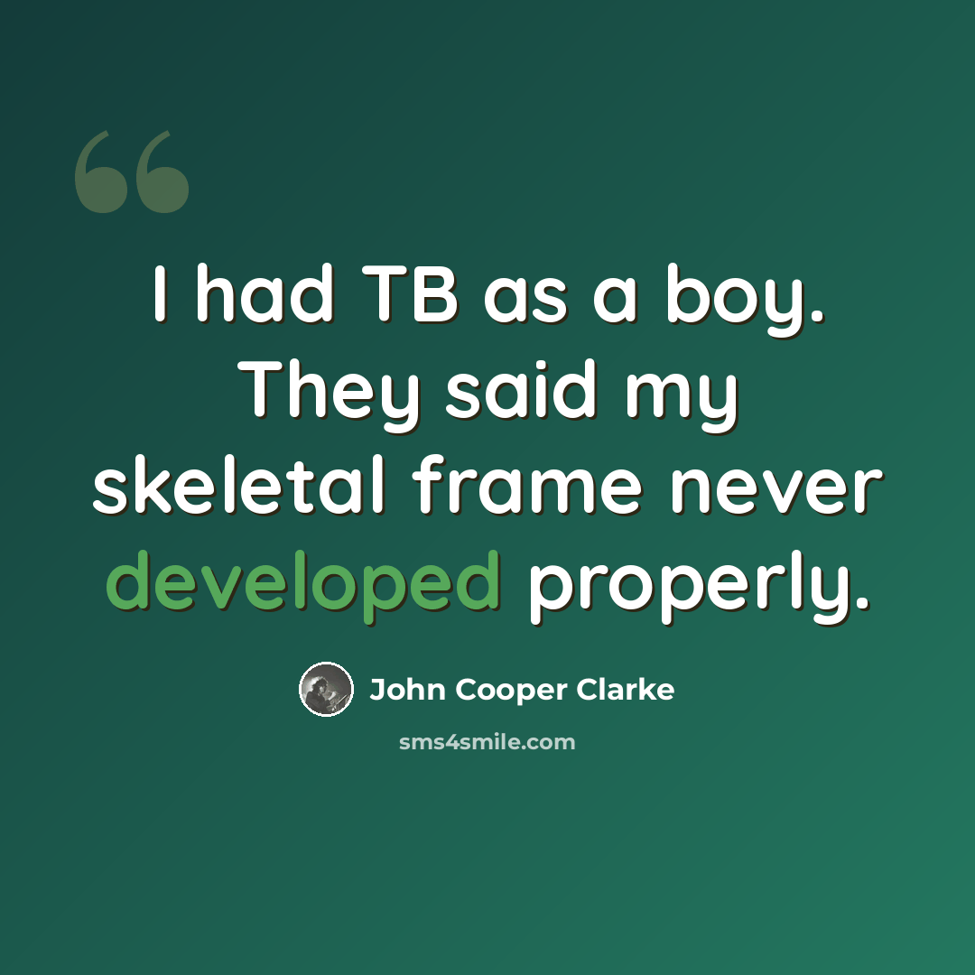 “I had TB as a boy. They said my skeletal frame never developed properly.” quote by John Cooper Clarke