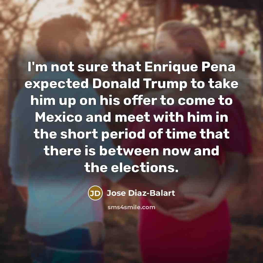 “I'm not sure that Enrique Pena expected Donald Trump to take him up on his offer to come to Mexico and meet with him in the short period of time that there is between now and the elections.” quote by Jose Diaz-Balart