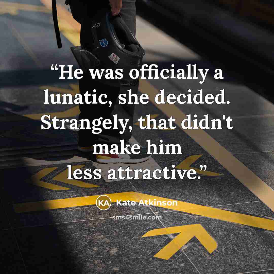“He was officially a lunatic, she decided. Strangely, that didn't make him less attractive.” quote by Kate Atkinson