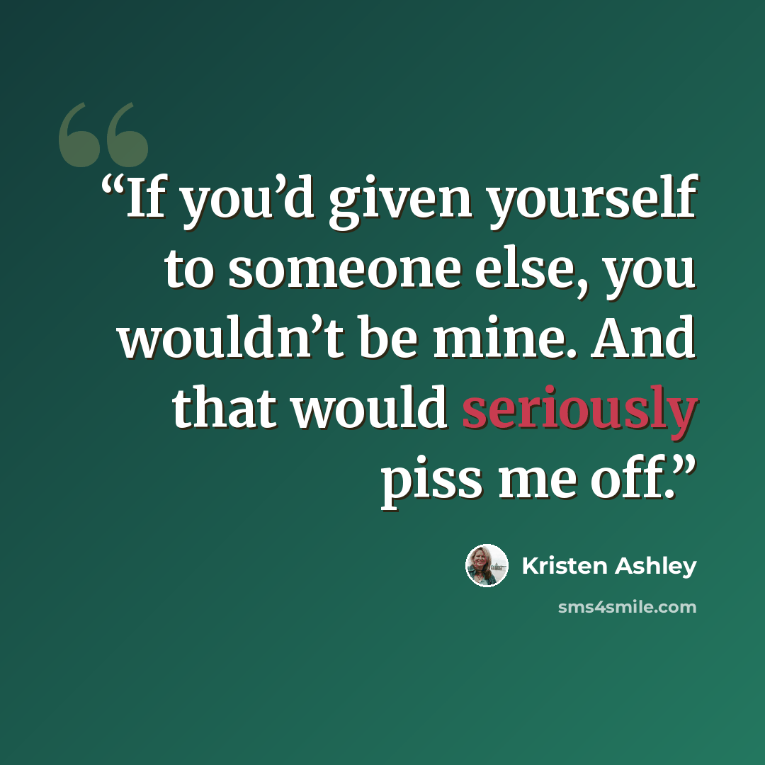 “If you’d given yourself to someone else, you wouldn’t be mine. And that would seriously piss me off.” quote by Kristen Ashley