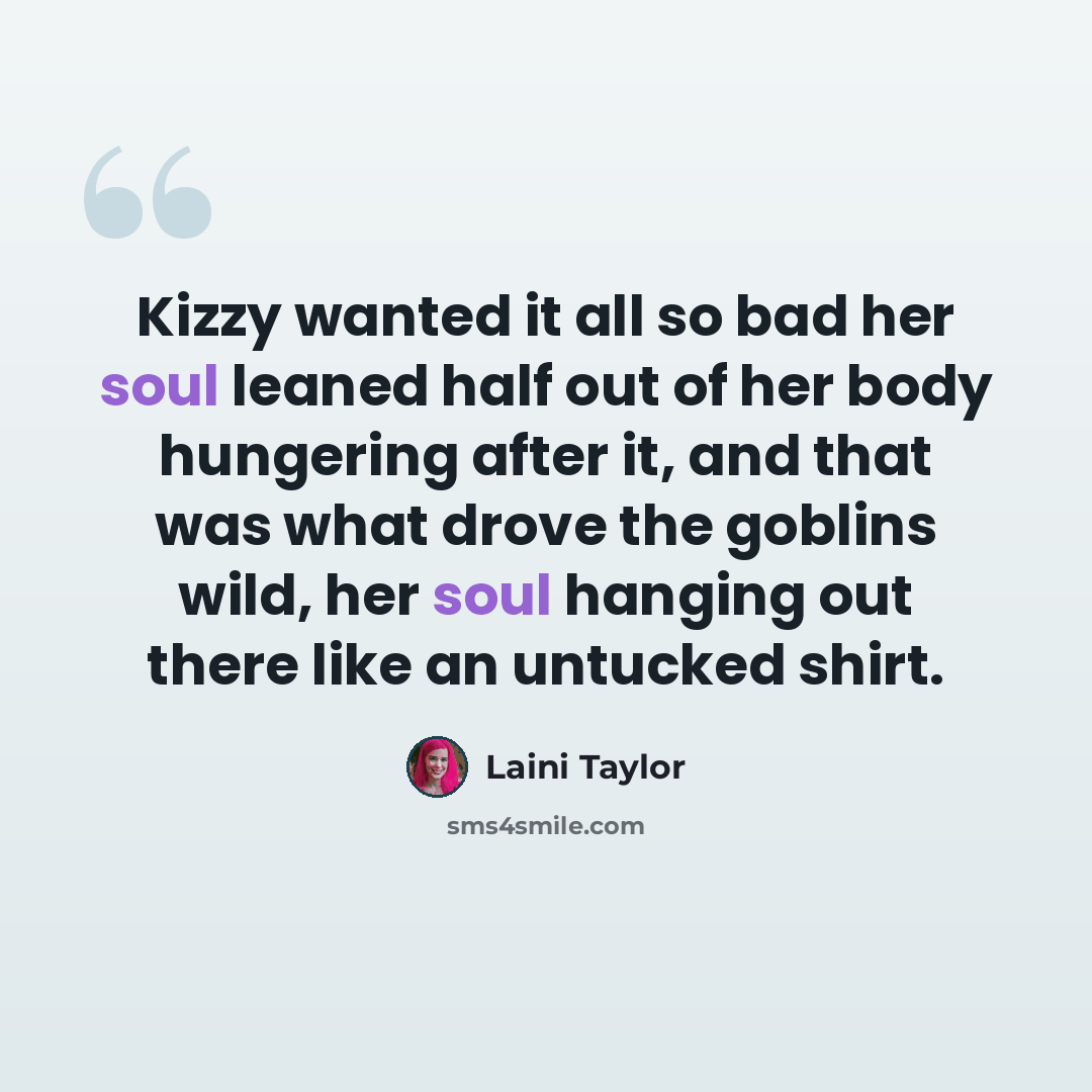 “Kizzy wanted it all so bad her soul leaned half out of her body hungering after it, and that was what drove the goblins wild, her soul hanging out there like an untucked shirt.” quote by Laini Taylor