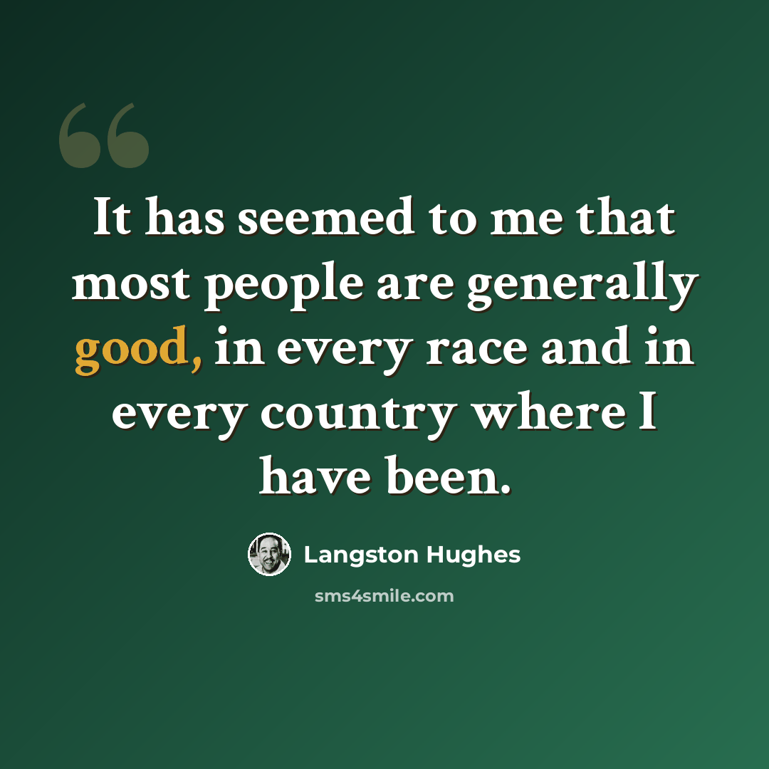 “It has seemed to me that most people are generally good, in every race and in every country where I have been.” quote by Langston Hughes