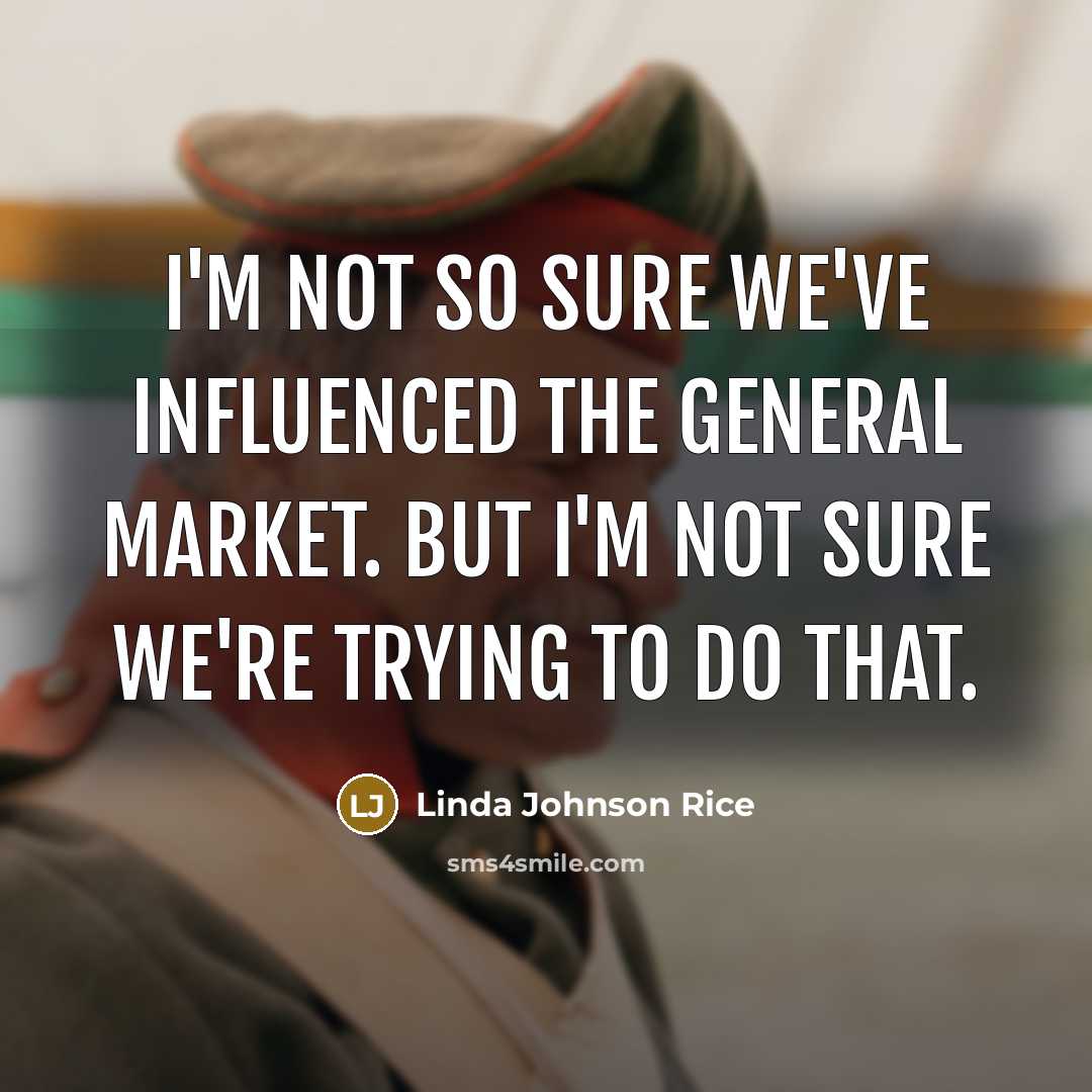 “I'm not so sure we've influenced the general market. But I'm not sure we're trying to do that.” quote by Linda Johnson Rice