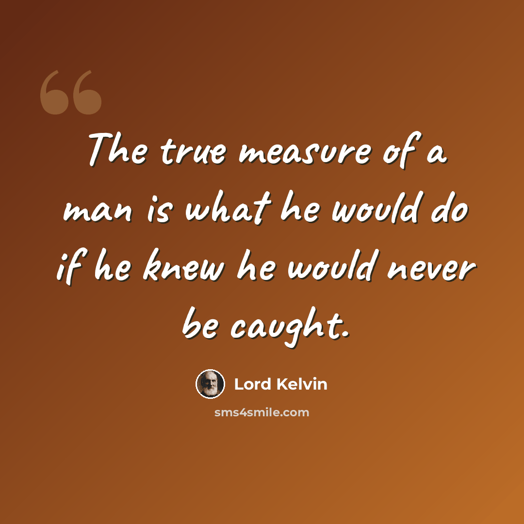 “The true measure of a man is what he would do if he knew he would never be caught.” quote by Lord Kelvin