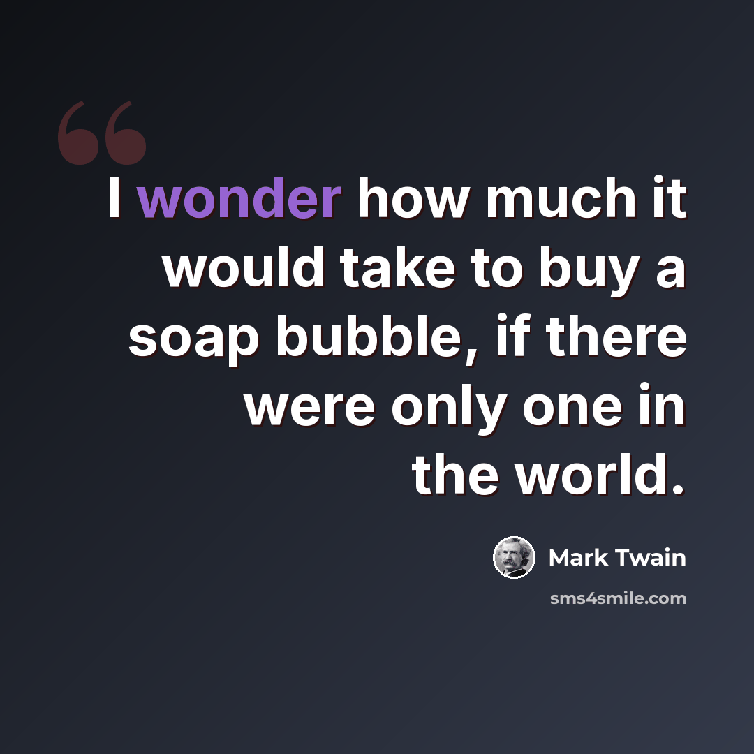 “I wonder how much it would take to buy a soap bubble, if there were only one in the world.” quote by Mark Twain