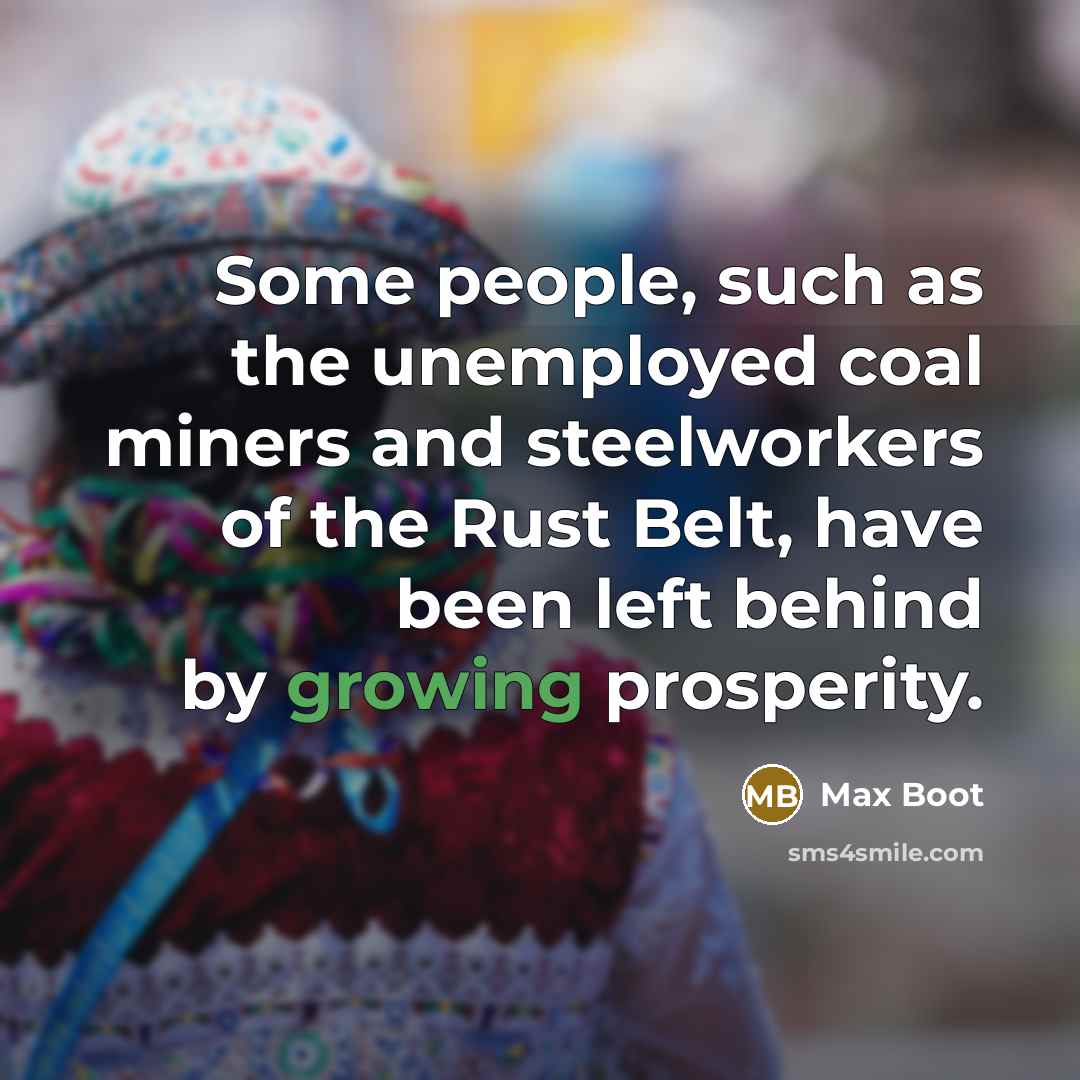 “Some people, such as the unemployed coal miners and steelworkers of the Rust Belt, have been left behind by growing prosperity.” quote by Max Boot