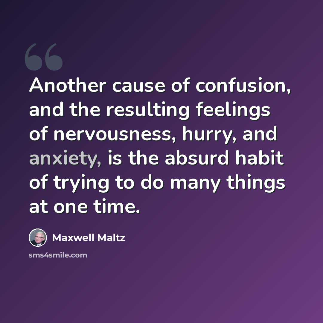 “Another cause of confusion, and the resulting feelings of nervousness, hurry, and anxiety, is the absurd habit of trying to do many things at one time.” quote by Maxwell Maltz