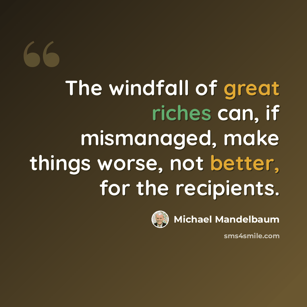 “The windfall of great riches can, if mismanaged, make things worse, not better, for the recipients.” quote by Michael Mandelbaum