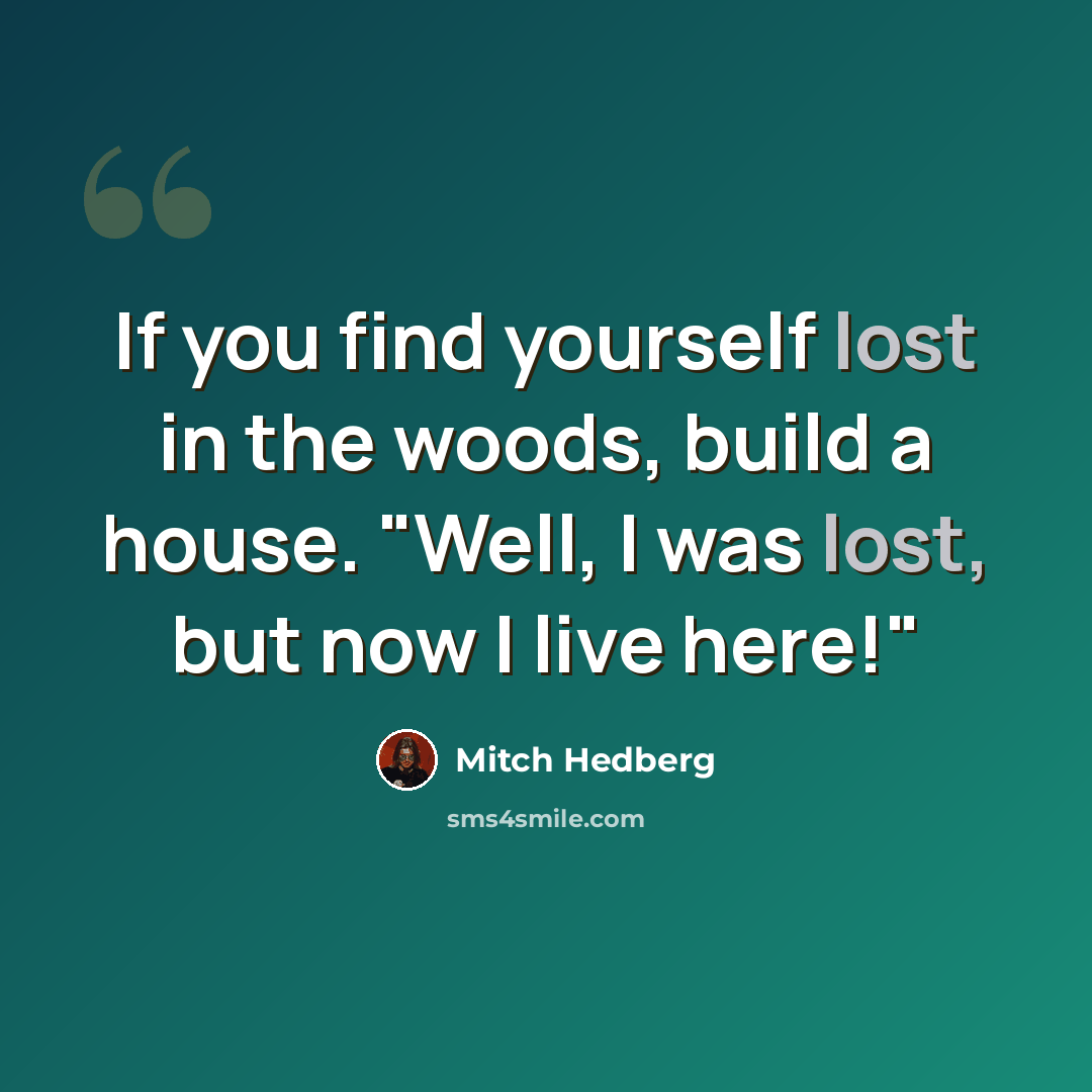 “If you find yourself lost in the woods, build a house. "Well, I was lost, but now I live here!"” quote by Mitch Hedberg