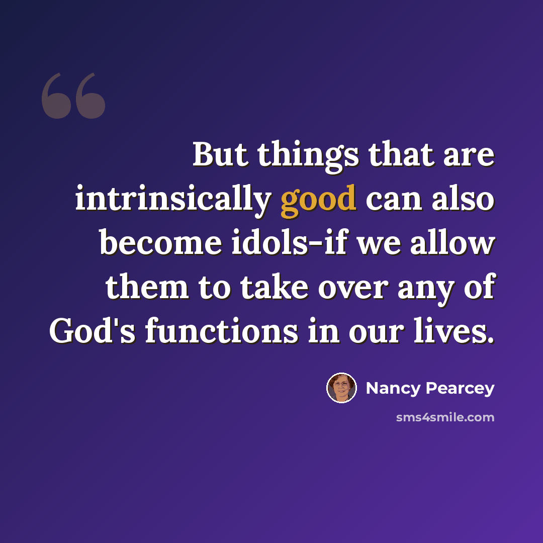 “But things that are intrinsically good can also become idols-if we allow them to take over any of God's functions in our lives.” quote by Nancy Pearcey