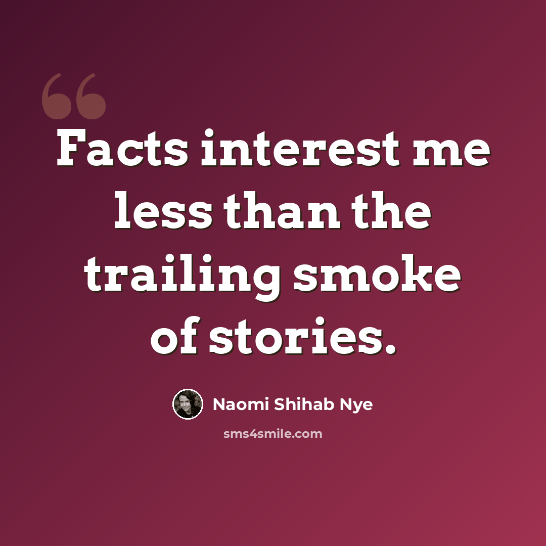 “Facts interest me less than the trailing smoke of stories.” quote by Naomi Shihab Nye