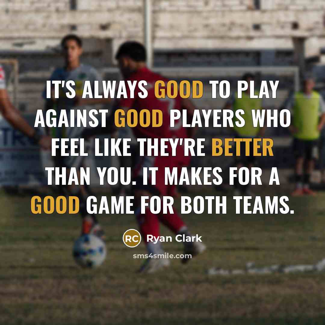 “It's always good to play against good players who feel like they're better than you. It makes for a good game for both teams.” quote by Ryan Clark