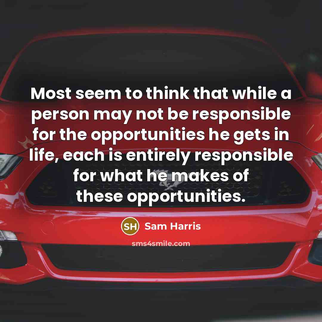 “Most seem to think that while a person may not be responsible for the opportunities he gets in life, each is entirely responsible for what he makes of these opportunities.” quote by Sam Harris