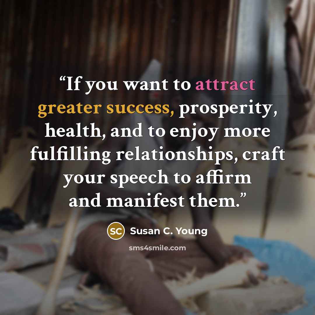 “If you want to attract greater success, prosperity, health, and to enjoy more fulfilling relationships, craft your speech to affirm and manifest them.” quote by Susan C. Young