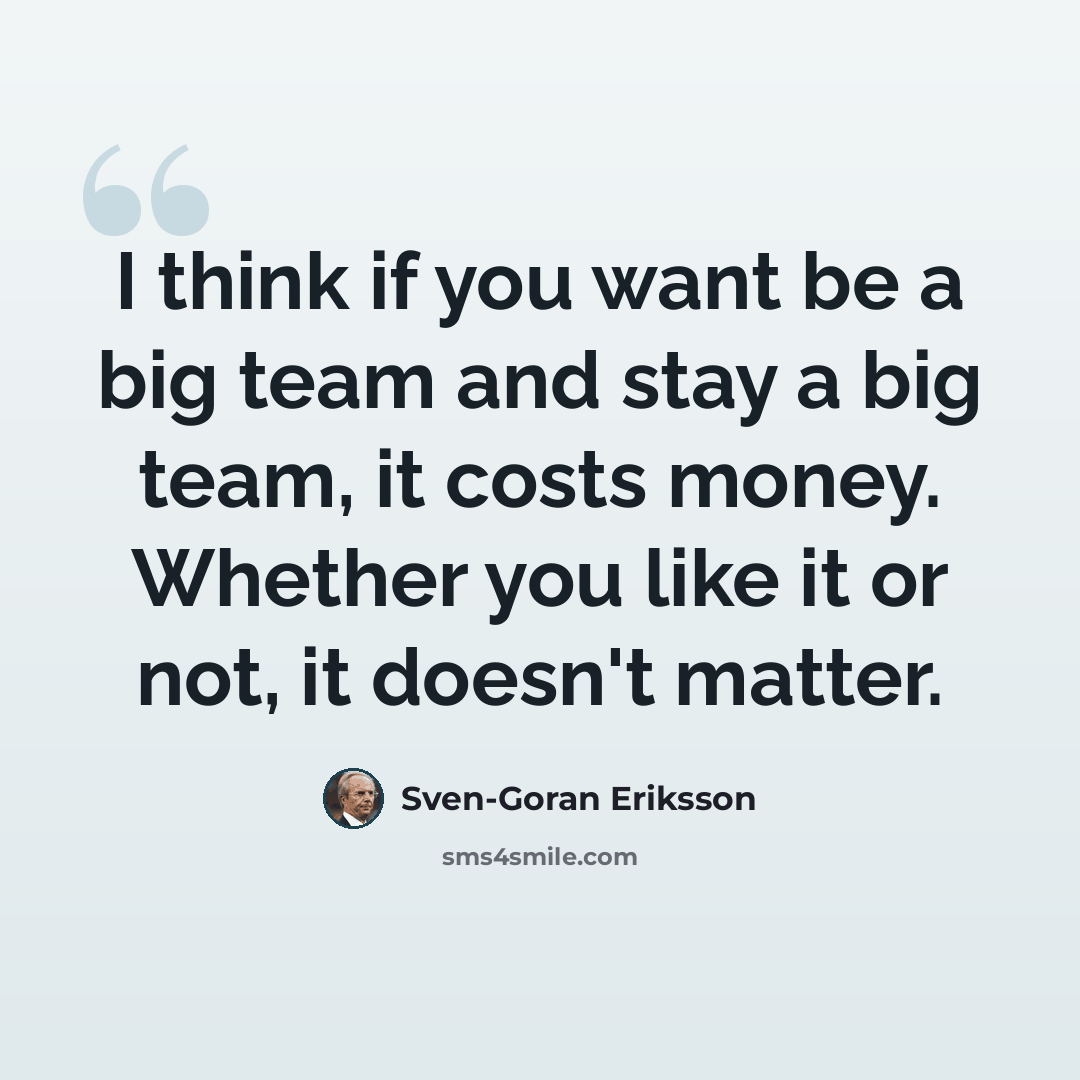 “I think if you want be a big team and stay a big team, it costs money. Whether you like it or not, it doesn't matter.” quote by Sven-Goran Eriksson