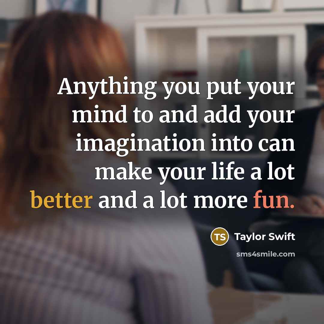 “Anything you put your mind to and add your imagination into can make your life a lot better and a lot more fun.” quote by Taylor Swift