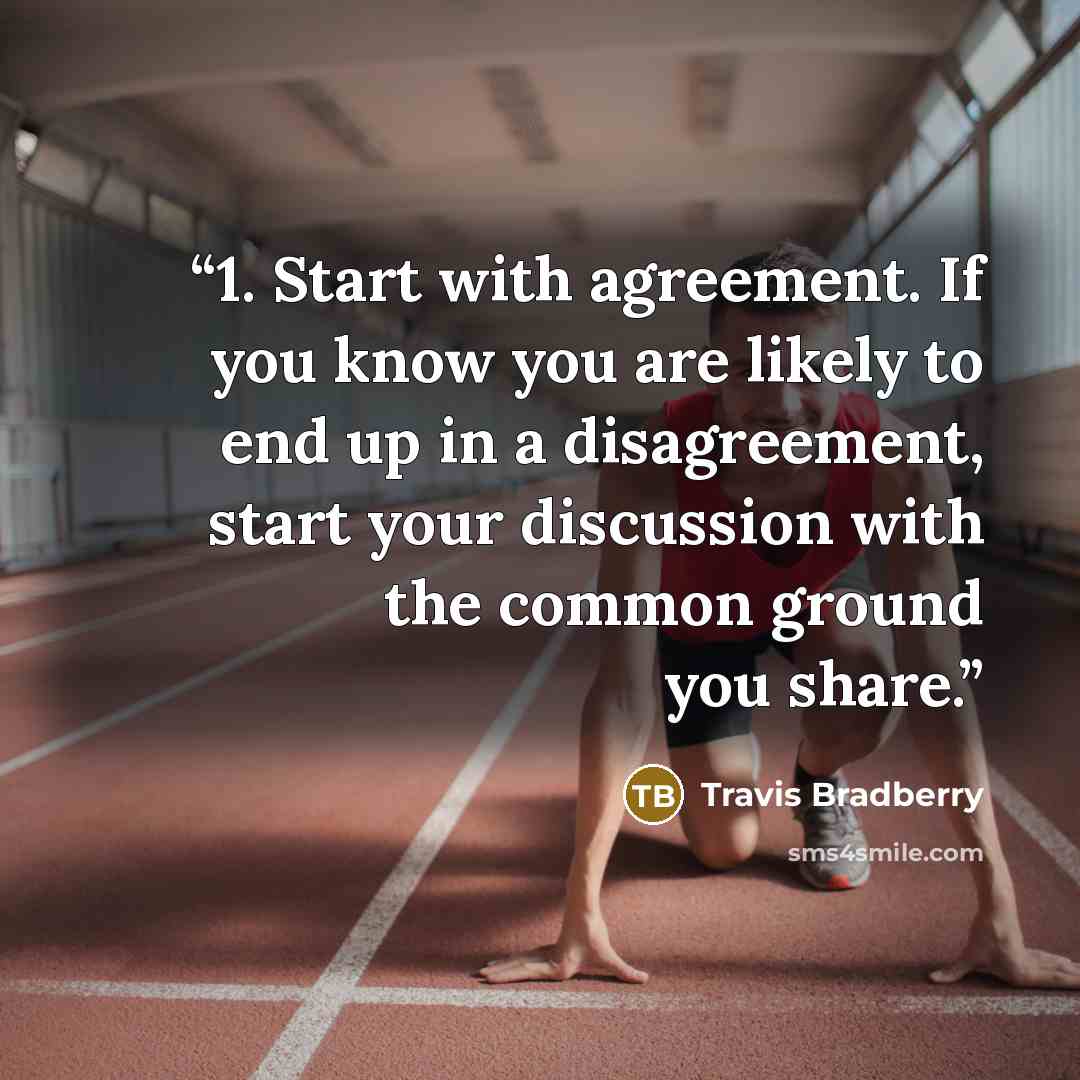 “1. Start with agreement. If you know you are likely to end up in a disagreement, start your discussion with the common ground you share.” quote by Travis Bradberry