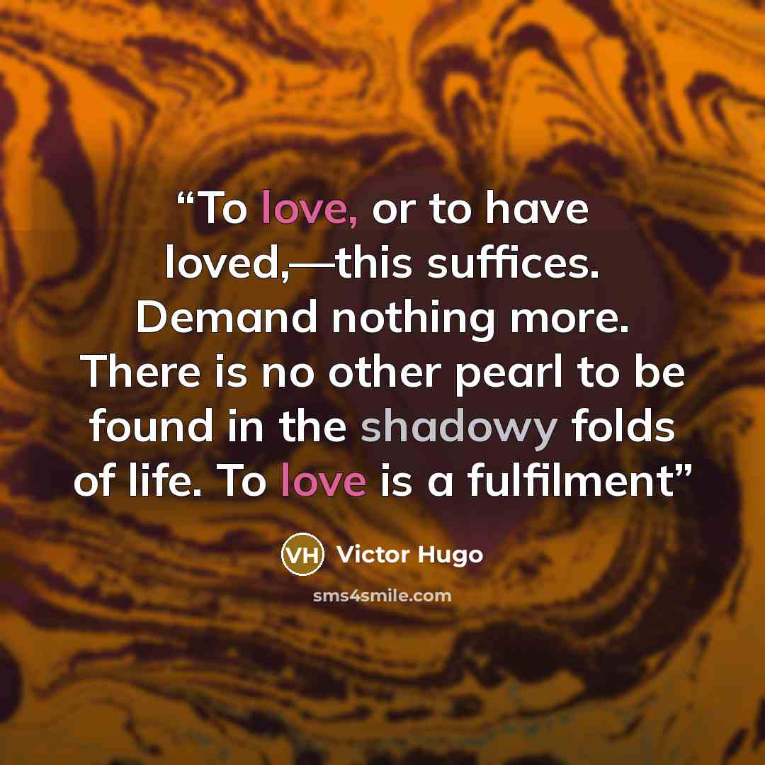 “To love, or to have loved,—this suffices. Demand nothing more. There is no other pearl to be found in the shadowy folds of life. To love is a fulfilment” quote by Victor Hugo