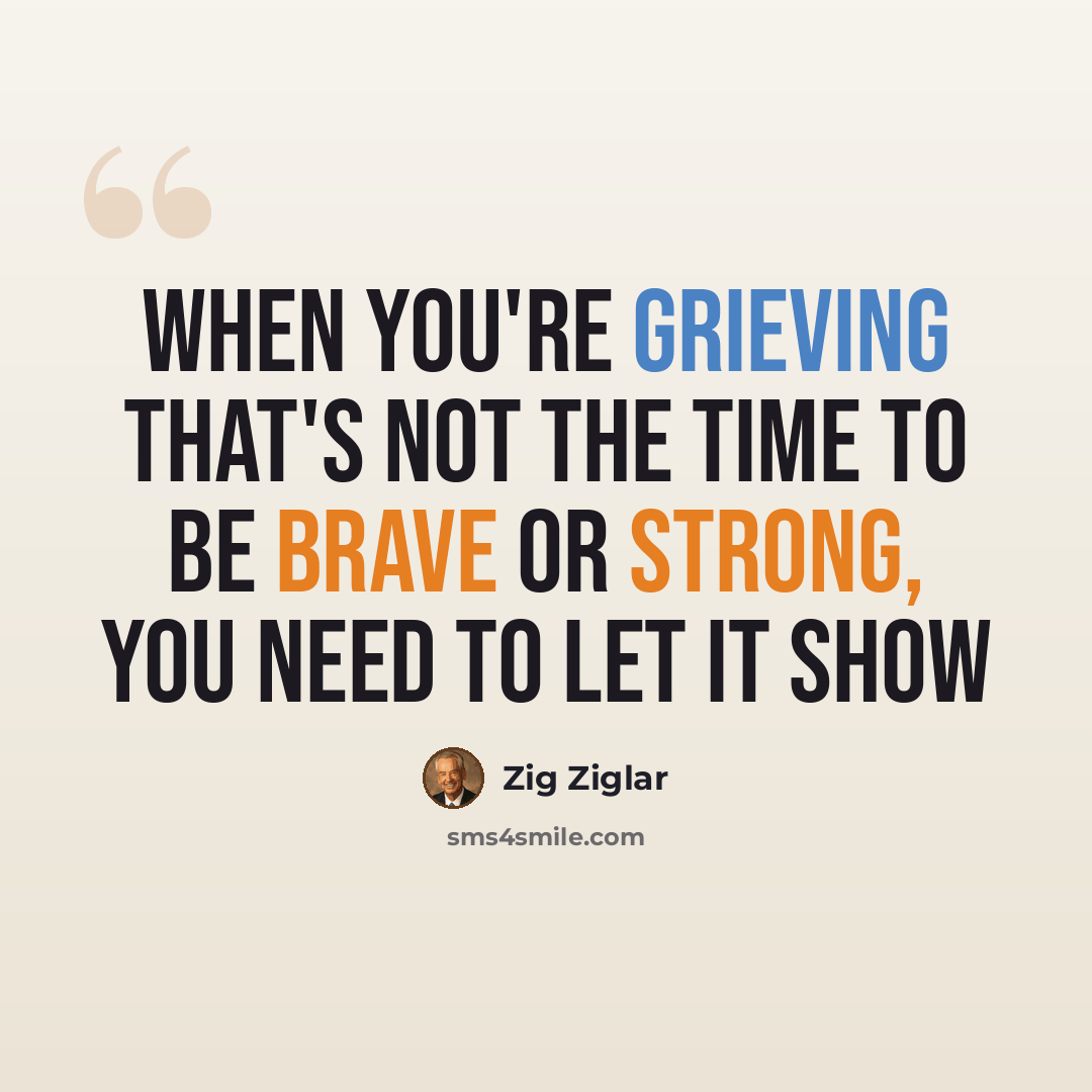 “When you're grieving that's not the time to be brave or strong, you need to let it show” quote by Zig Ziglar