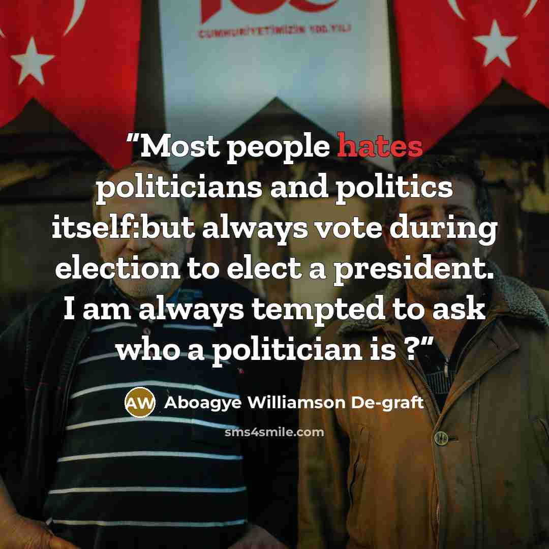 “Most people hates politicians and politics itself:but always vote during election to elect a president. I am always tempted to ask who a politician is ?” quote by Aboagye Williamson De-graft