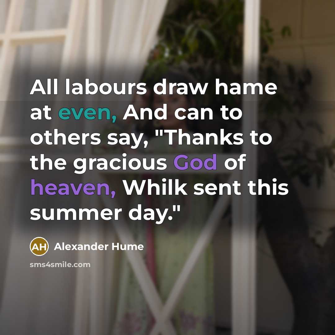 “All labours draw hame at even, And can to others say, "Thanks to the gracious God of heaven, Whilk sent this summer day."” quote by Alexander Hume