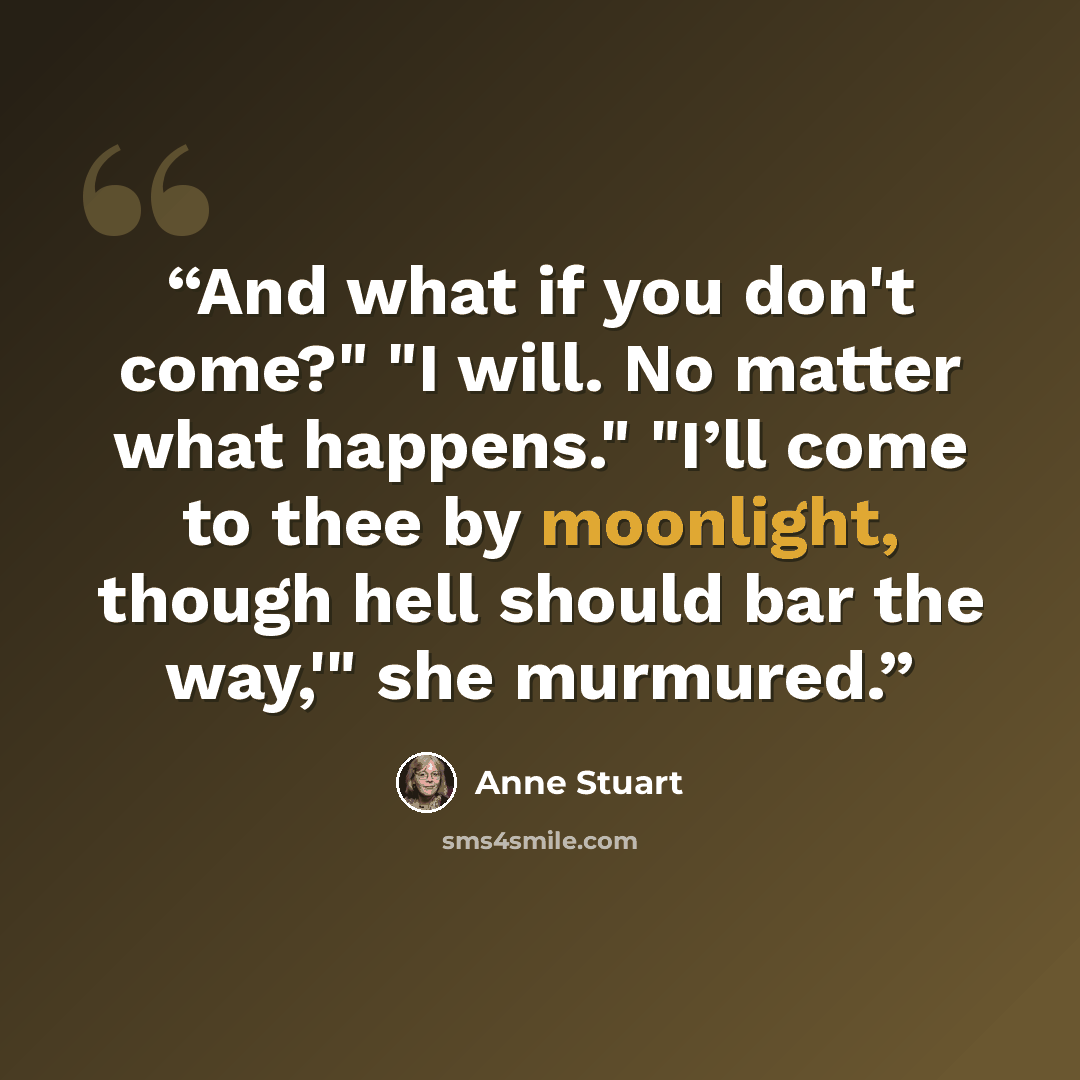 “And what if you don't come?" "I will. No matter what happens." "I’ll come to thee by moonlight, though hell should bar the way,'" she murmured.” quote by Anne Stuart