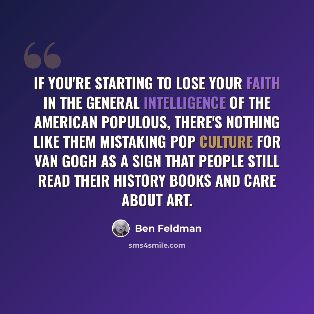 “If you're starting to lose your faith in the general intelligence of the American populous, there's nothing like them mistaking pop culture for Van Gogh as a sign that people still read their history books and care about art.” quote by Ben Feldman