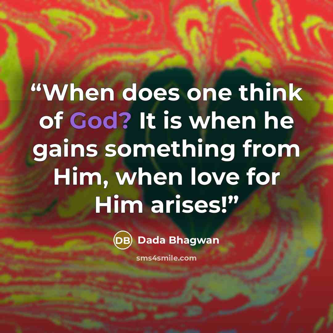 “When does one think of God? It is when he gains something from Him, when love for Him arises!” quote by Dada Bhagwan