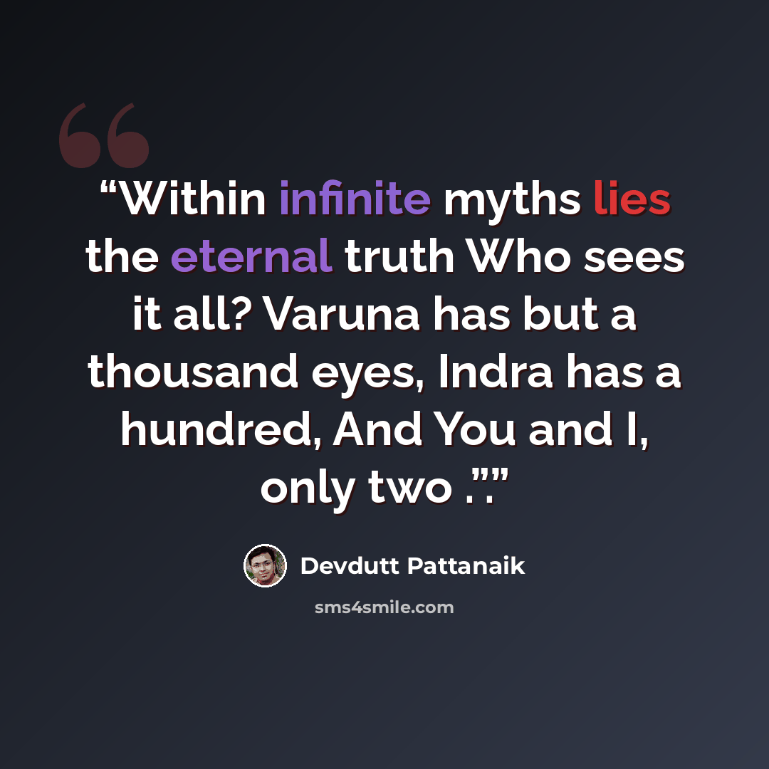 “Within infinite myths lies the eternal truth Who sees it all? Varuna has but a thousand eyes, Indra has a hundred, And You and I, only two .”.” quote by Devdutt Pattanaik