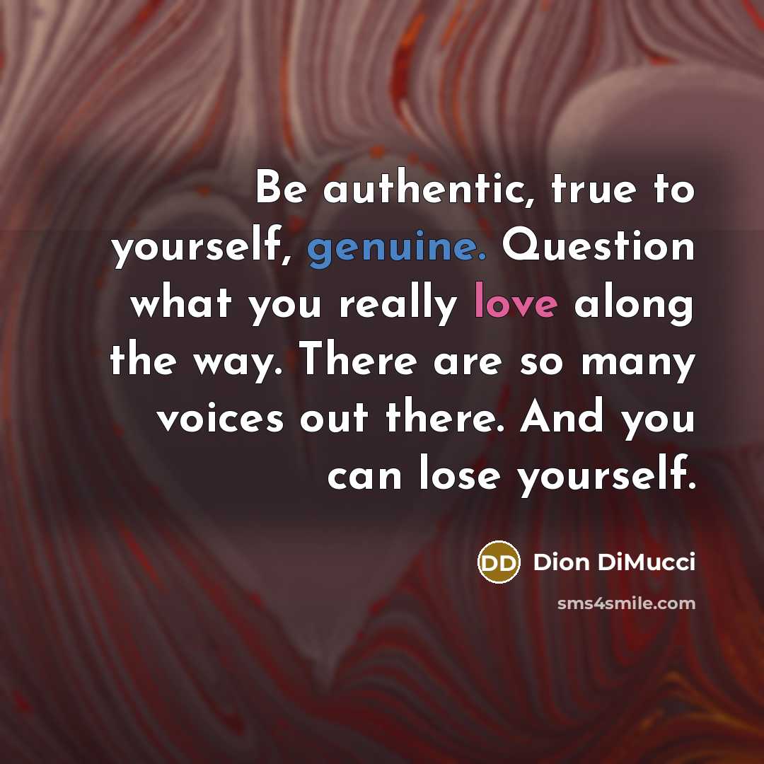 “Be authentic, true to yourself, genuine. Question what you really love along the way. There are so many voices out there. And you can lose yourself.” quote by Dion DiMucci