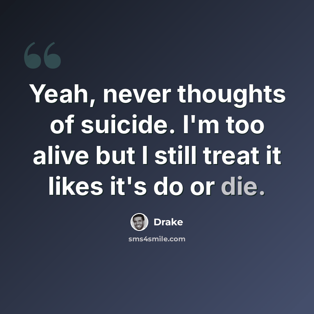 “Yeah, never thoughts of suicide. I'm too alive but I still treat it likes it's do or die.” quote by Drake