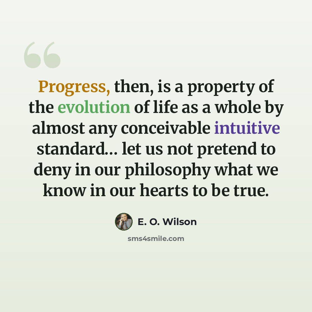 “Progress, then, is a property of the evolution of life as a whole by almost any conceivable intuitive standard… let us not pretend to deny in our philosophy what we know in our hearts to be true.” quote by E. O. Wilson