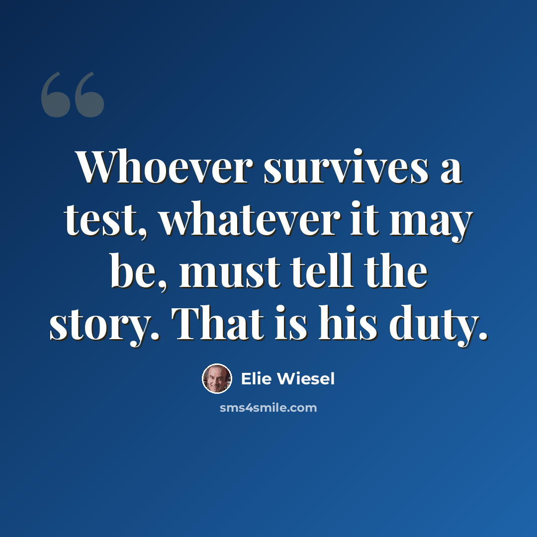 “Whoever survives a test, whatever it may be, must tell the story. That is his duty.” quote by Elie Wiesel